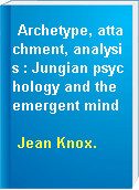 Archetype, attachment, analysis : Jungian psychology and the emergent mind