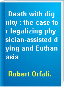 Death with dignity : the case for legalizing physician-assisted dying and Euthanasia