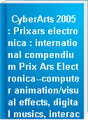 CyberArts 2005 : Prixars electronica : international compendium Prix Ars Electronica--computer animation/visual effects, digital musics, interactive art, net vision, digital communities, u19--freestyle computing, (the next idea)