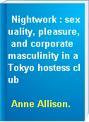 Nightwork : sexuality, pleasure, and corporate masculinity in a Tokyo hostess club