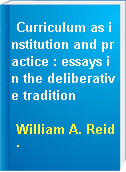 Curriculum as institution and practice : essays in the deliberative tradition