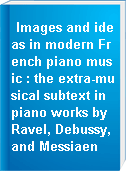 Images and ideas in modern French piano music : the extra-musical subtext in piano works by Ravel, Debussy, and Messiaen