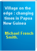 Village on the edge : changing times in Papua New Guinea