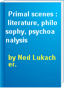 Primal scenes : literature, philosophy, psychoanalysis