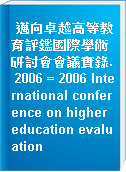 邁向卓越高等教育評鑑國際學術研討會會議實錄. 2006 = 2006 International conference on higher education evaluation