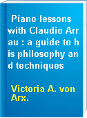 Piano lessons with Claudio Arrau : a guide to his philosophy and techniques