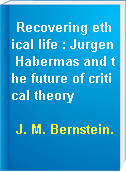 Recovering ethical life : Jurgen Habermas and the future of critical theory