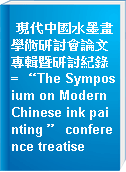 現代中國水墨畫學術研討會論文專輯暨研討紀錄 = “The Symposium on Modern Chinese ink painting ” conference treatise