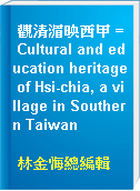 觀清湄映西甲 = Cultural and education heritage of Hsi-chia, a village in Southern Taiwan