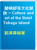 蘭嶼部落文化藝術 = Culture and art of the Botel Tobago island