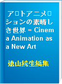 アトアニメションの素晴しき世界 = Cinema Animation as a New Art