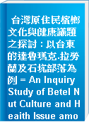 台灣原住民檳榔文化與健康議題之探討 : 以台東的達魯瑪克.拉勞蘭及石坑部落為例 = An Inquiry Study of Betel Nut Culture and Heaith Issue among tree Taitung Indigenous Villages in Taiwan: Taromak, Lalaulan and Cikanga.