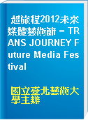 超旅程2012未來媒體藝術節 = TRANS JOURNEY Future Media Festival