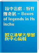 箱中密戲 : 新竹傳奇展 = Boxes of legends in Hsinchu