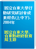 國立台東大學行動研究研討會成果報告(上中下). 2004年