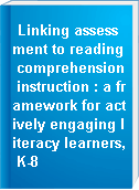 Linking assessment to reading comprehension instruction : a framework for actively engaging literacy learners, K-8