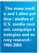 The mass media and Latino politics : studies of U.S. media content, campaign strategies and survey research : 1984-2004