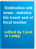 Destination unknown : sustainable travel and ethical tourism
