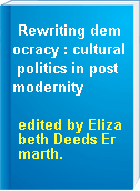 Rewriting democracy : cultural politics in postmodernity