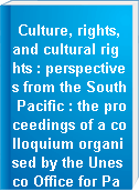 Culture, rights, and cultural rights : perspectives from the South Pacific : the proceedings of a colloquium organised by the Unesco Office for Pacific Member States and the Centre for New Zealand Jurisprudence (School of Law, University of Waikato, New Zealand) October 1998