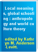 Local meanings, global schooling : anthropology and world culture theory