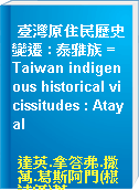 臺灣原住民歷史變遷 : 泰雅族 = Taiwan indigenous historical vicissitudes : Atayal