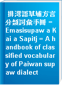 排灣語草埔方言分類詞彙手冊 = Emasisupaw a Kai a Sapitj = A handbook of classified vocabulary of Paiwan supaw dialect