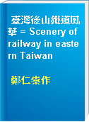 臺灣後山鐵道風華 = Scenery of railway in eastern Taiwan