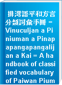 排灣語平和方言分類詞彙手冊 = Vinuculjan a Piniuman a Pinapapangapangalijan a Kai = A handbook of classified vocabulary of Paiwan Piuma Dialect