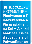 排灣語力里方言分類詞彙手冊 = Pinaiwanan a Rinaxekerekan a Pinapapixiqantua Kai = A handbook of classified vocabulary of PaiwanRaxekerek dialect