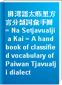 排灣語太麻里方言分類詞彙手冊 = Na Setjavualji a Kai = A handbook of classified vocabulary of Paiwan Tjavualji dialect