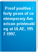 Proof positive : forty years of contemporary American printmaking at ULAE, 1957-1997.