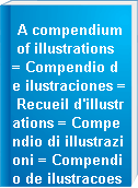 A compendium of illustrations = Compendio de ilustraciones = Recueil d