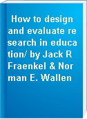 How to design and evaluate research in education/ by Jack R Fraenkel & Norman E. Wallen
