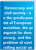 Democracy and civil society : on the predicaments of European socialism, the prospects for democracy, and the problem of controlling social and political power