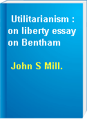 Utilitarianism : on liberty essay on Bentham